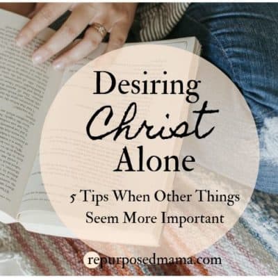 Desiring Christ Alone- 5 tips When Other Things Seem More Important